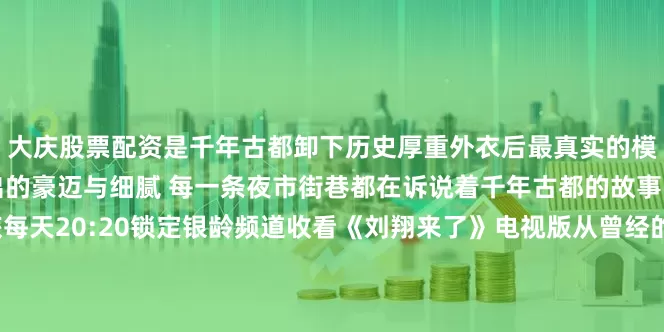 大庆股票配资是千年古都卸下历史厚重外衣后最真实的模样是“八百里秦川”孕育出的豪迈与细腻 每一条夜市街巷都在诉说着千年古都的故事……来源： 西安文旅每天20:20锁定银龄频道收看《刘翔来了》电视版从曾经的1011西安乱弹到如今的银龄频道“刘翔”的陪伴一直在！发布于：陕西省