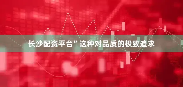 长沙配资平台”这种对品质的极致追求