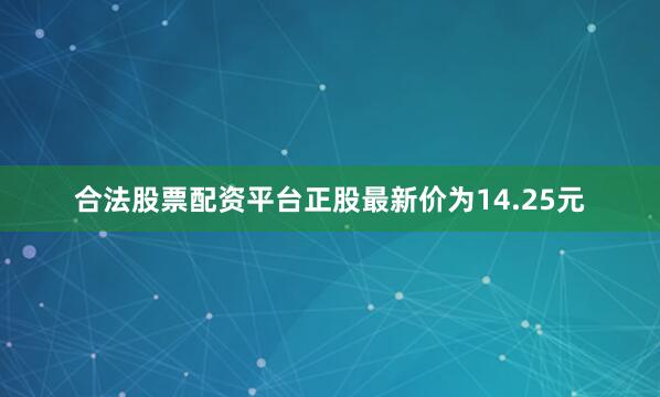 合法股票配资平台正股最新价为14.25元