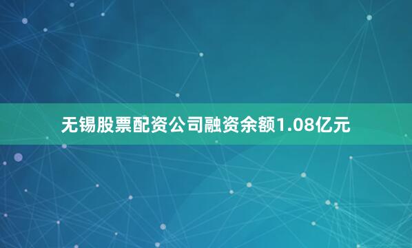 无锡股票配资公司融资余额1.08亿元