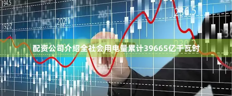 配资公司介绍全社会用电量累计39665亿千瓦时