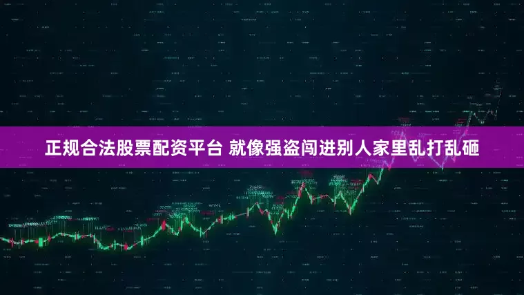 正规合法股票配资平台 就像强盗闯进别人家里乱打乱砸