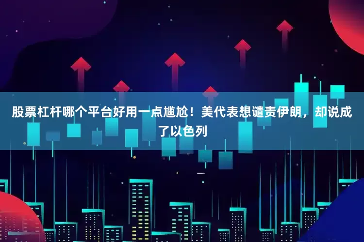 股票杠杆哪个平台好用一点尴尬！美代表想谴责伊朗，却说成了以色列