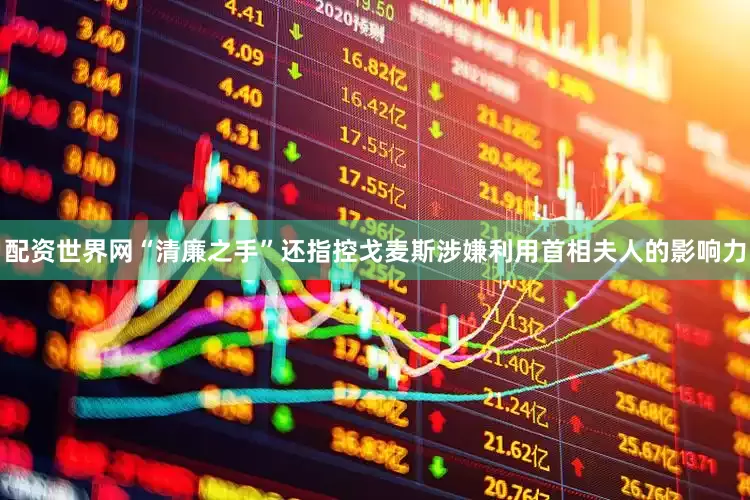 配资世界网“清廉之手”还指控戈麦斯涉嫌利用首相夫人的影响力
