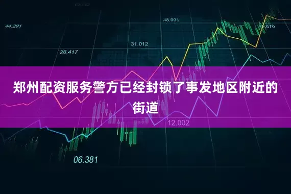 郑州配资服务警方已经封锁了事发地区附近的街道