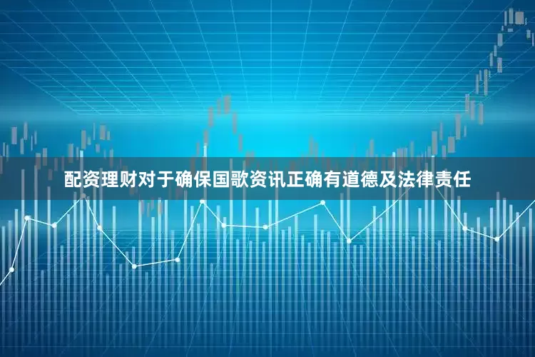 配资理财对于确保国歌资讯正确有道德及法律责任
