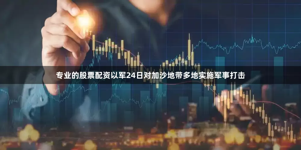 专业的股票配资以军24日对加沙地带多地实施军事打击