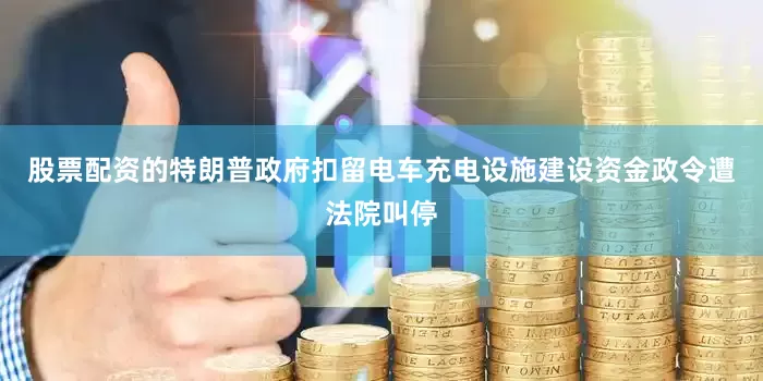 股票配资的特朗普政府扣留电车充电设施建设资金政令遭法院叫停