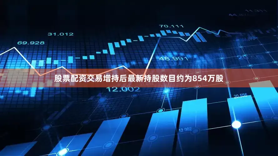 股票配资交易增持后最新持股数目约为854万股
