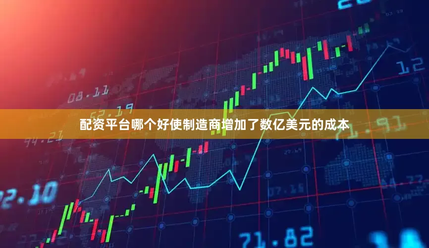 配资平台哪个好使制造商增加了数亿美元的成本