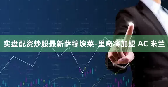 实盘配资炒股最新萨穆埃莱-里奇将加盟 AC 米兰