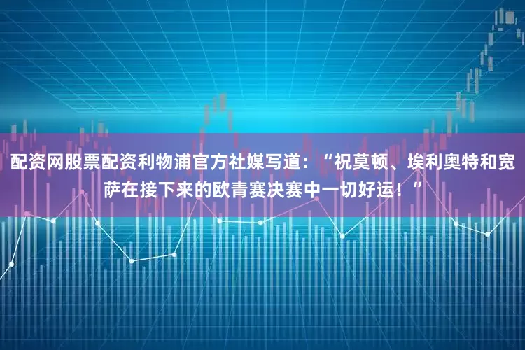 配资网股票配资利物浦官方社媒写道：“祝莫顿、埃利奥特和宽萨在接下来的欧青赛决赛中一切好运！”