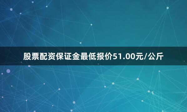 股票配资保证金最低报价51.00元/公斤