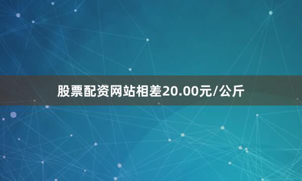 股票配资网站相差20.00元/公斤