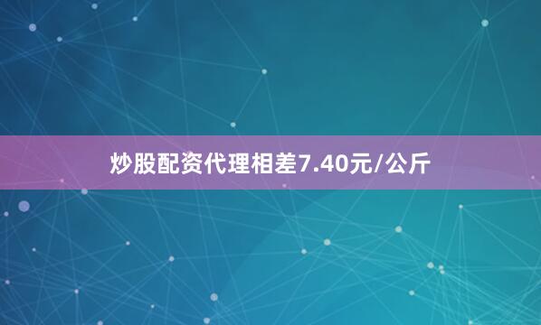 炒股配资代理相差7.40元/公斤