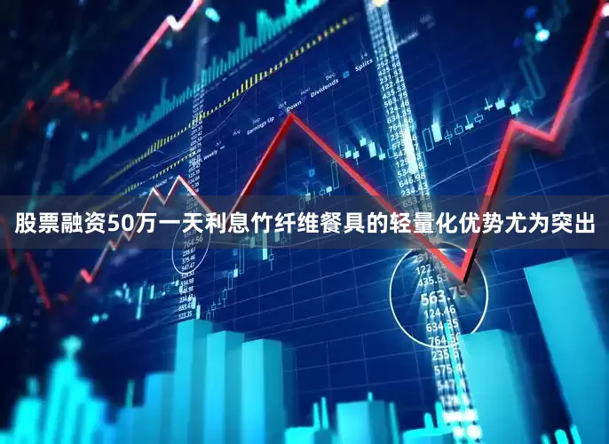 股票融资50万一天利息竹纤维餐具的轻量化优势尤为突出