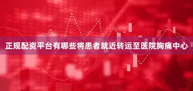 正规配资平台有哪些将患者就近转运至医院胸痛中心