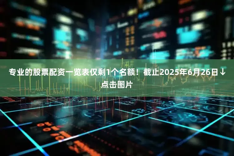 专业的股票配资一览表仅剩1个名额！截止2025年6月26日↓点击图片