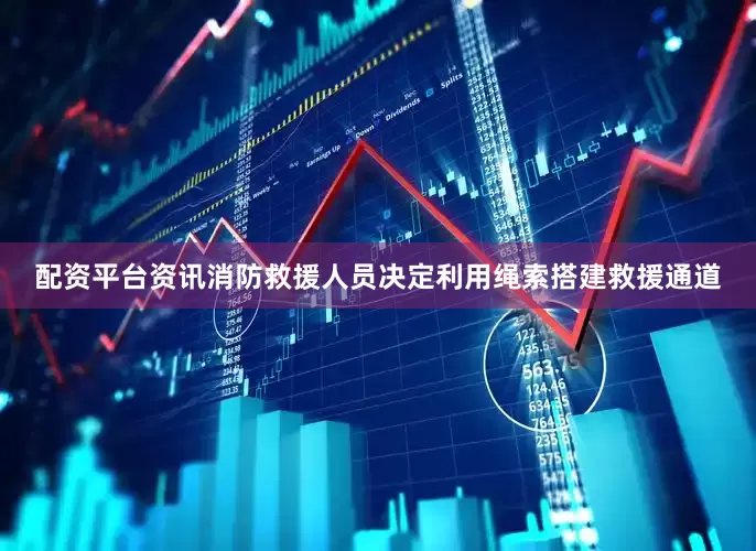 配资平台资讯消防救援人员决定利用绳索搭建救援通道