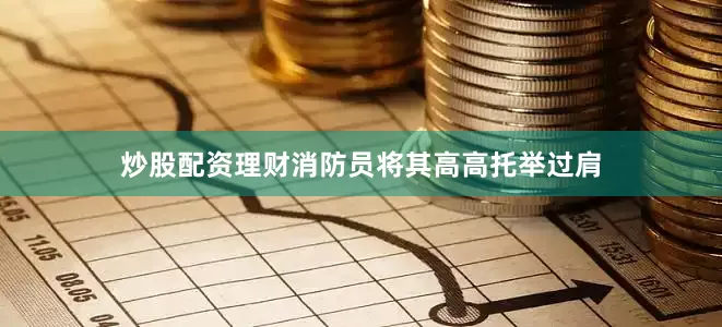 炒股配资理财消防员将其高高托举过肩