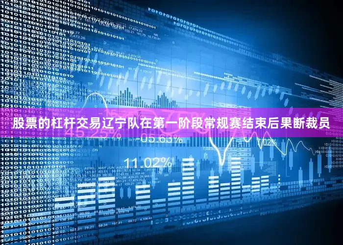 股票的杠杆交易辽宁队在第一阶段常规赛结束后果断裁员
