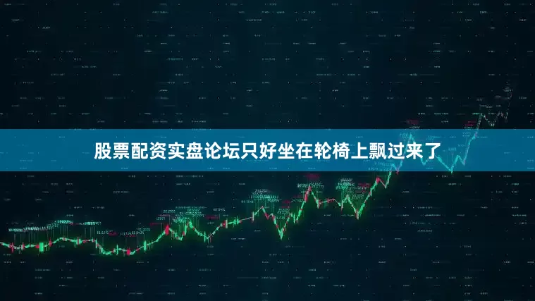 股票配资实盘论坛只好坐在轮椅上飘过来了