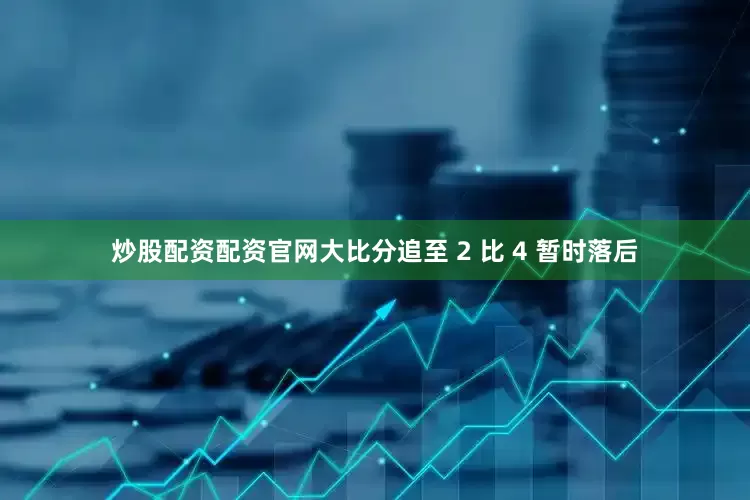 炒股配资配资官网大比分追至 2 比 4 暂时落后