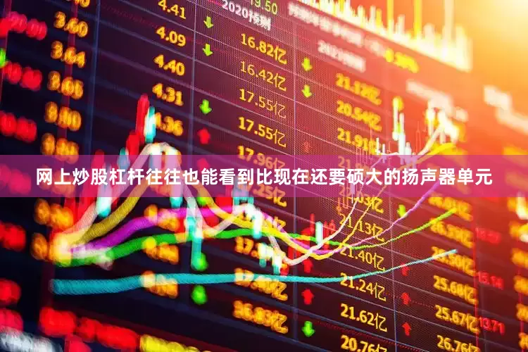 网上炒股杠杆往往也能看到比现在还要硕大的扬声器单元