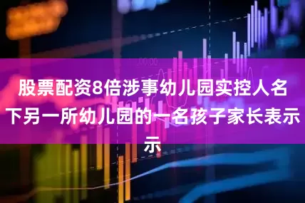 股票配资8倍涉事幼儿园实控人名下另一所幼儿园的一名孩子家长表示