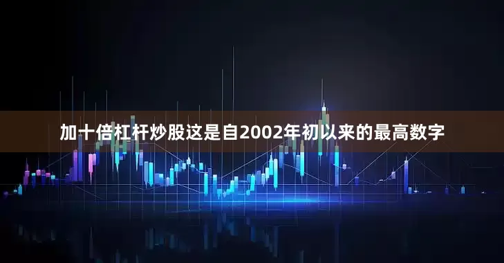 加十倍杠杆炒股这是自2002年初以来的最高数字