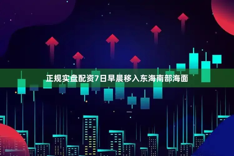 正规实盘配资7日早晨移入东海南部海面