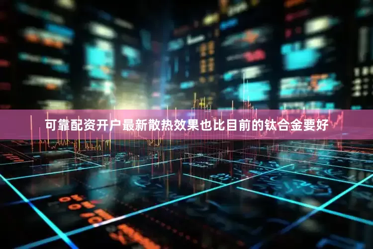可靠配资开户最新散热效果也比目前的钛合金要好