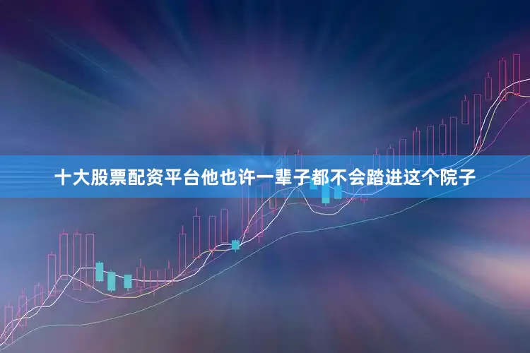 十大股票配资平台他也许一辈子都不会踏进这个院子