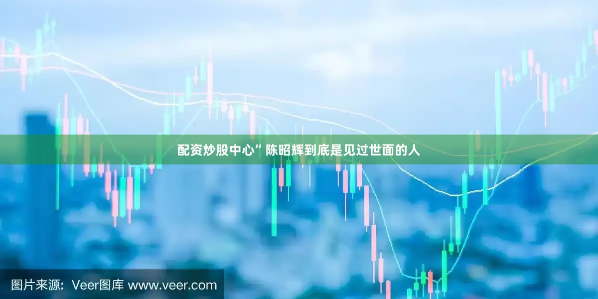 配资炒股中心”陈昭辉到底是见过世面的人