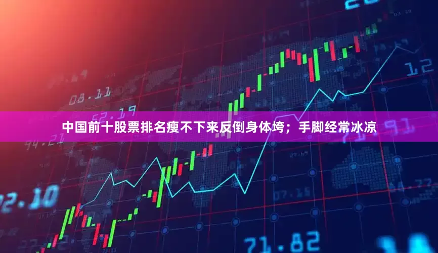 中国前十股票排名瘦不下来反倒身体垮；手脚经常冰凉
