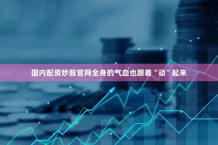 国内配资炒股官网全身的气血也跟着“动”起来