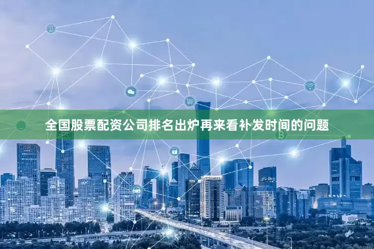 全国股票配资公司排名出炉再来看补发时间的问题