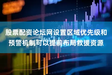 股票配资论坛网设置区域优先级和预警机制可以提前布局救援资源