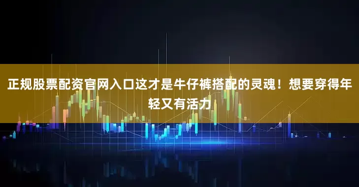 正规股票配资官网入口这才是牛仔裤搭配的灵魂！想要穿得年轻又有活力
