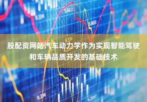 股配资网站汽车动力学作为实现智能驾驶和车辆品质开发的基础技术
