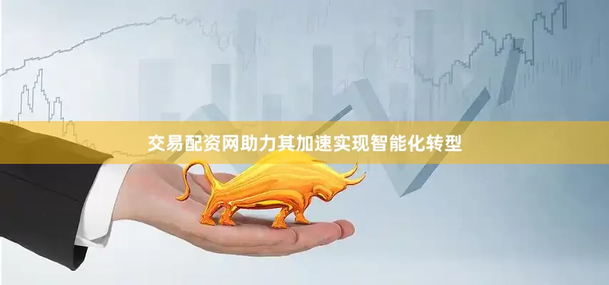 交易配资网助力其加速实现智能化转型