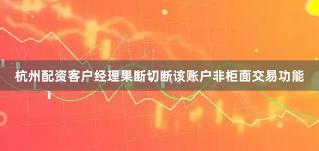杭州配资客户经理果断切断该账户非柜面交易功能