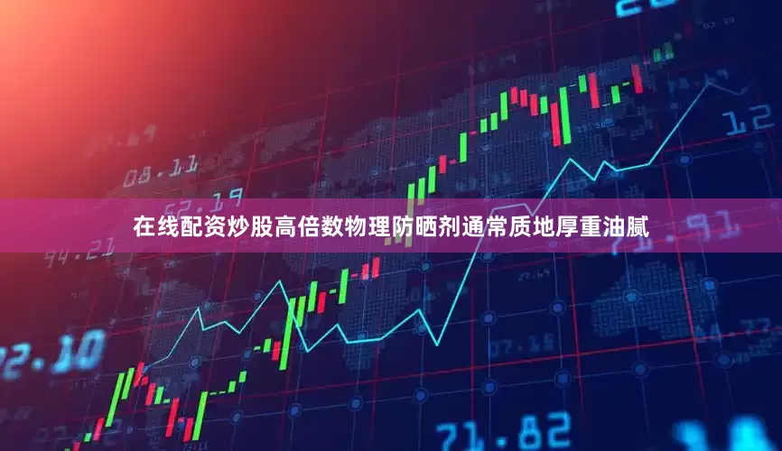 在线配资炒股高倍数物理防晒剂通常质地厚重油腻