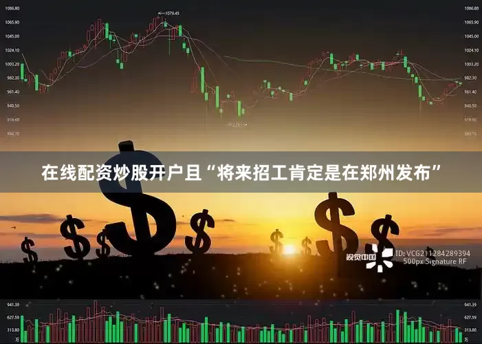 在线配资炒股开户且“将来招工肯定是在郑州发布”