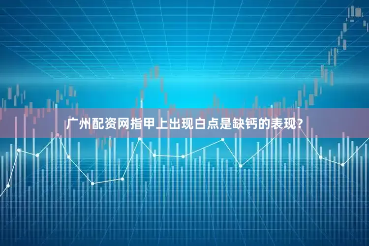 广州配资网指甲上出现白点是缺钙的表现？