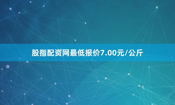 股指配资网最低报价7.00元/公斤