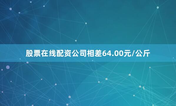 股票在线配资公司相差64.00元/公斤