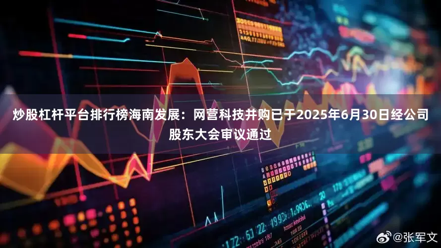 炒股杠杆平台排行榜海南发展：网营科技并购已于2025年6月30日经公司股东大会审议通过