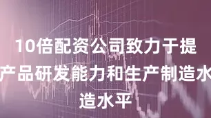 10倍配资公司致力于提升产品研发能力和生产制造水平