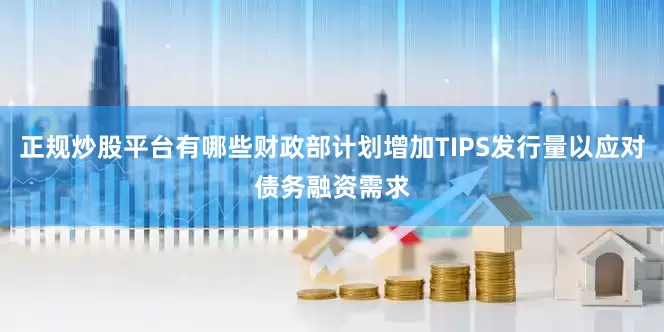 正规炒股平台有哪些财政部计划增加TIPS发行量以应对债务融资需求